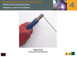 Soldadura eléctrica con electrodo revestidoSoldadura eléctrica con electrodo revestido
4
Figura 4.53.
Colocación del electrodo.
PRÁCTICAPRÁCTICA PROFESIONAL
Soldadura a tope de dos pletinas
 