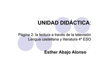UNIDAD DIDÁCTICA:
Página 2: la lectura a través de la televisión
Lengua castellana y literatura 4º ESO
Esther Abajo Alonso
 