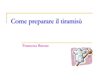 Come preparare il tiramisù
Francesca Barone
 