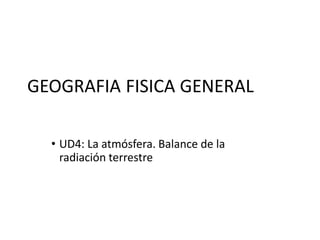 GEOGRAFIA FISICA GENERAL
• UD4: La atmósfera. Balance de la
radiación terrestre
 
