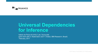 © 2017 Nuance Communications, Inc. All rights reserved.
Universal Dependencies
for Inference
Valeria de Paiva AI & NLU Lab, Sunnyvale
(joint work with A. Rademaker and F. Chalub, IBM Research, Brazil)
February, 2017
 