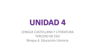 UNIDAD 4
LENGUA CASTELLANA Y LITERATURA
TERCERO DE ESO
Bloque 4. Educación Literaria
 