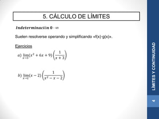 5. CÁLCULO DE LÍMITES
4LÍMITESYCONTINUIDAD
𝑰𝒏𝒅𝒆𝒕𝒆𝒓𝒎𝒊𝒏𝒂𝒄𝒊ó𝒏 𝟎 · ∞
Suelen resolverse operando y simplificando «f(x)·g(x)».
Ejercicios
𝑎) lim
𝑥→3
(𝑥2
+ 6𝑥 + 9)
1
𝑥 + 3
𝑏) lim
𝑥→2
(𝑥 − 2)
1
𝑥2 − 𝑥 − 2
 