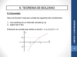 9. TEOREMA DE BOLZANO
9.1 Enunciado
Sea una función f real que cumple las siguiente dos condiciones:
1. f es continua en un intervalo cerrado [a, b]
2. Signo f(a) ≠ f(b)
Entonces se cumple que existe un punto 𝑐 ∈ (𝑎, 𝑏)/𝑓 𝑐 = 0
4LÍMITESYCONTINUIDAD
 