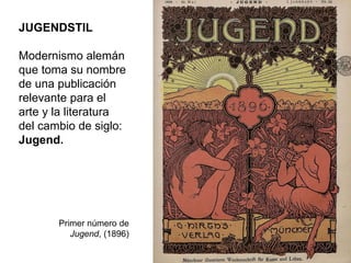 JUGENDSTIL
Modernismo alemán
que toma su nombre
de una publicación
relevante para el
arte y la literatura
del cambio de siglo:
Jugend.
Primer número de
Jugend, (1896)
 