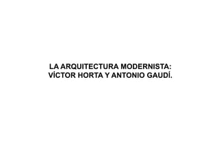 LA ARQUITECTURA MODERNISTA:
VÍCTOR HORTA Y ANTONIO GAUDÍ.
 