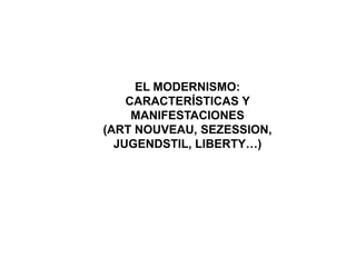 EL MODERNISMO:
CARACTERÍSTICAS Y
MANIFESTACIONES
(ART NOUVEAU, SEZESSION,
JUGENDSTIL, LIBERTY…)
 