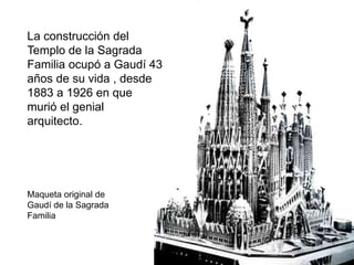 La construcción del
Templo de la Sagrada
Familia ocupó a Gaudí 43
años de su vida , desde
1883 a 1926 en que
murió el genial
arquitecto.
Maqueta original de
Gaudí de la Sagrada
Familia
 