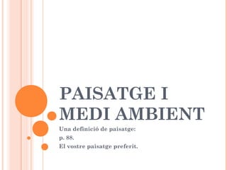 PAISATGE I
MEDI AMBIENT
Una definició de paisatge:
p. 88.
El vostre paisatge preferit.
 