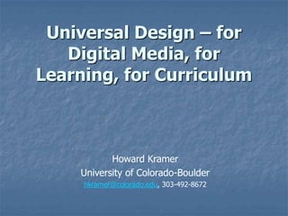Universal Design – for
   Digital Media, for
Learning, for Curriculum



           Howard Kramer
    University of Colorado-Boulder
     hkramer@colorado.edu, 303-492-8672
 