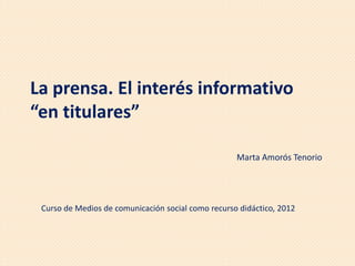 La prensa. El interés informativo
“en titulares”

                                                    Marta Amorós Tenorio




 Curso de Medios de comunicación social como recurso didáctico, 2012
 