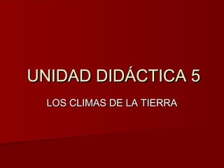 UNIDAD DIDÁCTICA 5UNIDAD DIDÁCTICA 5
LOS CLIMAS DE LA TIERRALOS CLIMAS DE LA TIERRA
 