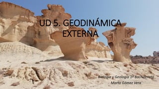 UD 5. GEODINÁMICA
EXTERNA
Biología y Geología 1º Bachillerato
Marta Gómez Vera
 