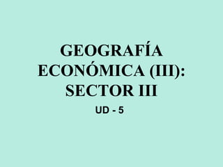 GEOGRAFÍA
ECONÓMICA (III):
SECTOR III
UD - 5
 