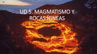 UD 5. MAGMATISMO Y
ROCAS ÍGNEAS
Geología 2ºBachillerato
Marta Gómez Vera
 