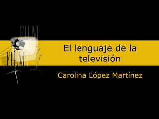 El lenguaje de laEl lenguaje de la
televisióntelevisión
Carolina López MartínezCarolina López Martínez
 