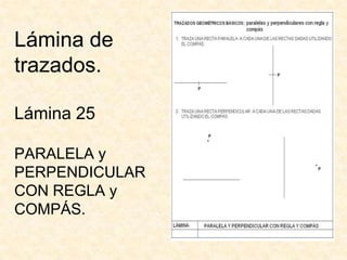 Lámina de
trazados.

Lámina 25

PARALELA y
PERPENDICULAR
CON REGLA y
COMPÁS.
 