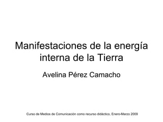 Manifestaciones de la energía interna de la Tierra Avelina Pérez Camacho Curso de Medios de Comunicación como recurso didáctico, Enero-Marzo 2009 