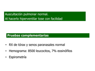 • RX de tórax y senos paranasales normal
• Hemograma: 8500 leucocitos, 7% eosinófilos
• Espirometría
Pruebas complementarias
Auscultación pulmonar normal.
Al hacerlo hiperventilar tose con facilidad
 