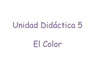 Unidad Didáctica 5
El Color
 