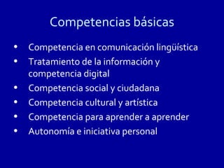 Competencias básicas
•   Competencia en comunicación lingüística
•   Tratamiento de la información y
    competencia digital
•   Competencia social y ciudadana
•   Competencia cultural y artística
•   Competencia para aprender a aprender
•   Autonomía e iniciativa personal
 