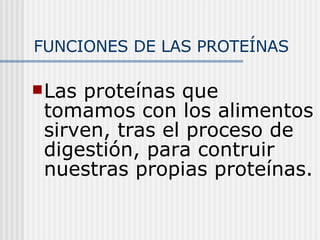 Las proteínas que tomamos con los alimentos sirven, tras el proceso de digestión, para contruir nuestras propias proteínas.  FUNCIONES DE LAS PROTEÍNAS 