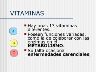 VITAMINAS Hay unas 13 vitaminas diferentes. Poseen funciones variadas, como la de colaborar con las enzimas en el  METABOLISMO . Su falta ocasiona  enfermedades carenciales . A B C 