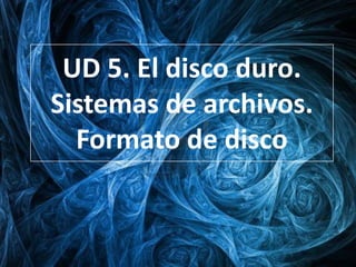 UD 5. El disco duro.
Sistemas de archivos.
  Formato de disco
 