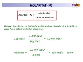 MOLARITAT (M)MOLARITAT (M)
Quina és la molaritat de la dissolució obtinguda en dissoldre 12 g de NaCl en
aigua fins a obtenir 250 ml de dissolució?
 