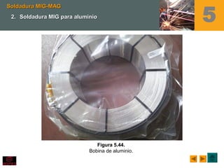 5
Figura 5.44.
Bobina de aluminio.
Soldadura MIG-MAGSoldadura MIG-MAG
2.2. Soldadura MIG para aluminioSoldadura MIG para aluminio
 