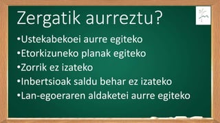 Zergatik aurreztu?
•Ustekabekoei aurre egiteko
•Etorkizuneko planak egiteko
•Zorrik ez izateko
•Inbertsioak saldu behar ez izateko
•Lan-egoeraren aldaketei aurre egiteko
 