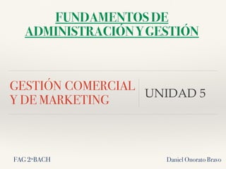 GESTIÓN COMERCIAL
Y DE MARKETING
UNIDAD 5
FAG 2ºBACH Daniel Onorato Bravo
FUNDAMENTOS DE
ADMINISTRACIÓN Y GESTIÓN
 