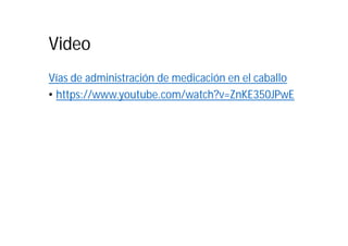 Video
Vías de administración de medicación en el caballo
• https://www.youtube.com/watch?v=ZnKE350JPwE
 