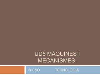 UD5 MÀQUINES I
    MECANISMES.
3r ESO   TECNOLOGIA
 