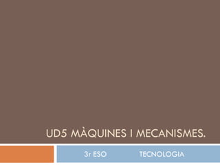 UD5 MÀQUINES I MECANISMES.
      3r ESO   TECNOLOGIA
 