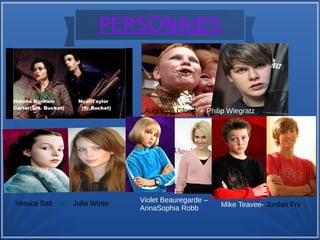 PERSONAJES
Veruca Salt - Julia Winte
Augustus Gloop - Philip Wiegratz
Violet Beauregarde –
AnnaSophia Robb Mike Teavee- Jordan Fry
 