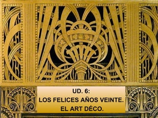 UD. 6:
LOS FELICES AÑOS VEINTE.
EL ART DÉCO.
 