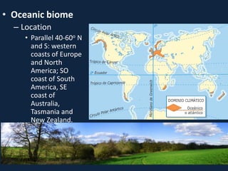 • Oceanic biome
– Location
• Parallel 40-60o N
and S: western
coasts of Europe
and North
America; SO
coast of South
America, SE
coast of
Australia,
Tasmania and
New Zealand.
 