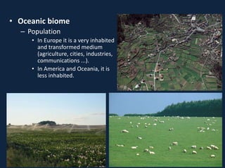 • Oceanic biome
– Population
• In Europe it is a very inhabited
and transformed medium
(agriculture, cities, industries,
communications ...).
• In America and Oceania, it is
less inhabited.
 