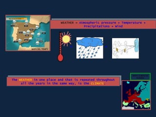MAPA DEL TIEMPO
WEATHER = Atmospheric pressure + Temperature +
Precipitations + Wind
+ +
The WEATHER in one place and that is repeated throughout
all the years in the same way, is the CLIMATE.
MAPA CLIMAS DE
EUROPA
 