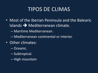 TIPOS DE CLIMAS
• Most of the Iberian Peninsula and the Balearic
Islands  Mediterranean climate.
– Maritime Mediterranean.
– Mediterranean continental or interior.
• Other climates:
– Oceanic.
– Subtropical.
– High mountain
 