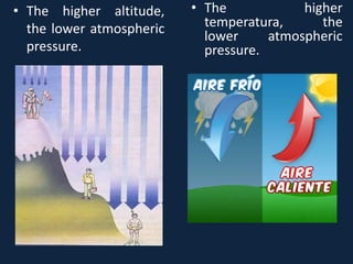 • The higher altitude,
the lower atmospheric
pressure.
• The higher
temperatura, the
lower atmospheric
pressure.
 
