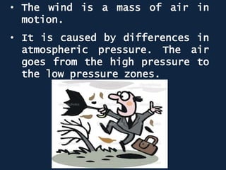 • The wind is a mass of air in
motion.
• It is caused by differences in
atmospheric pressure. The air
goes from the high pressure to
the low pressure zones.
 