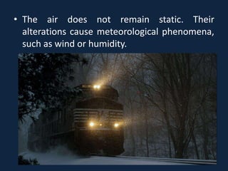 • The air does not remain static. Their
alterations cause meteorological phenomena,
such as wind or humidity.
 