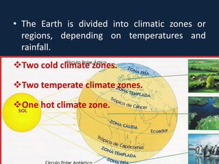 • The Earth is divided into climatic zones or
regions, depending on temperatures and
rainfall.
Two cold climate zones.
Two temperate climate zones.
One hot climate zone.
 