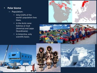 • Polar biome
– Population:
• Only 0.02% of the
world's population lives
there.
• In the Arctic zone:
Eskimos or Inuit
(America) and Lapps
(Scandinavia).
• In Antarctica, only
scientific bases.
 
