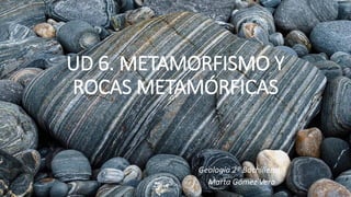 UD 6. METAMORFISMO Y
ROCAS METAMÓRFICAS
Geología 2º Bachillerato
Marta Gómez Vera
 