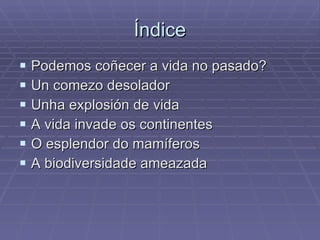Índice Podemos coñecer a vida no pasado? Un comezo desolador Unha explosión de vida A vida invade os continentes O esplendor do mamíferos A biodiversidade ameazada 