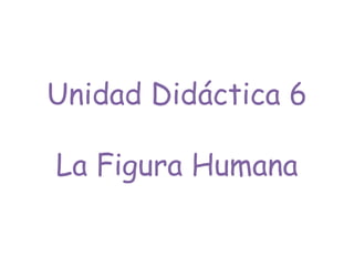 Unidad Didáctica 6
La Figura Humana
 