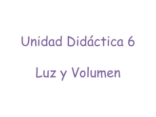 Unidad Didáctica 6
Luz y Volumen
 